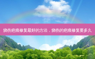 烧伤疤痕修复 *** 的 *** ，烧伤的疤痕修复要多久