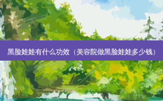 黑脸娃娃有什么功效（美容院做黑脸娃娃多少钱）