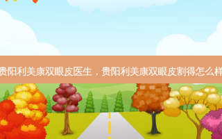 贵阳利美康双眼皮医生，贵阳利美康双眼皮割得怎么样