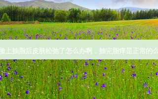 脸上抽脂后皮肤松弛了怎么办啊，抽完脂痒是正常的么