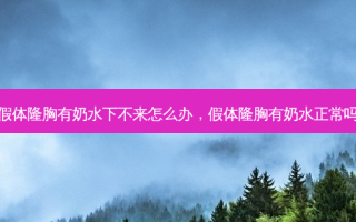 假体隆胸有奶水下不来怎么办，假体隆胸有奶水正常吗