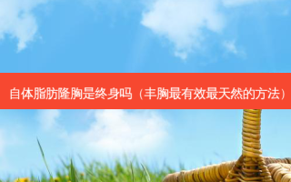 自体脂肪隆胸是终身吗（丰胸有效天然的 *** ）