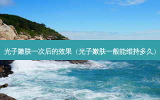 光子嫩肤一次后的效果（光子嫩肤一般能维持多久）
