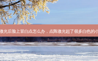 点阵激光后脸上冒白点怎么办，点阵激光起了很多白色的小痘痘