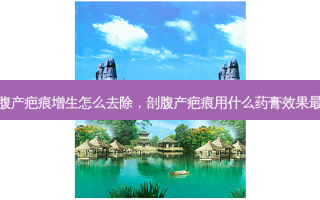 剖腹产疤痕增生怎么去除，剖腹产疤痕用什么药膏效果好