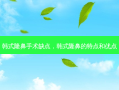 韩式隆鼻手术缺点，韩式隆鼻的特点和优点