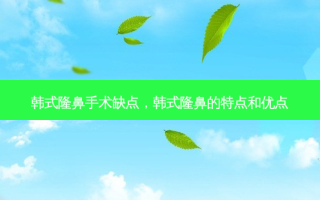 韩式隆鼻手术缺点，韩式隆鼻的特点和优点