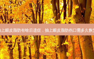 抽上眼皮脂肪有啥后遗症，抽上眼皮脂肪伤口需多久恢复