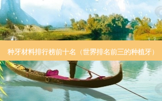 种牙材料排行榜前十名（世界排名前三的种植牙）