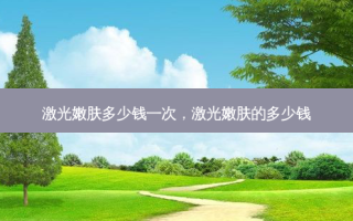 激光嫩肤多少钱一次，激光嫩肤的多少钱