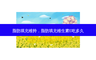 脂肪填充维持，脂肪填充维生素E吃多久