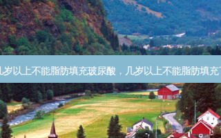 几岁以上不能脂肪填充玻尿酸，几岁以上不能脂肪填充了
