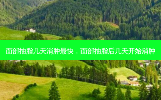 面部抽脂几天消肿最快，面部抽脂后几天开始消肿