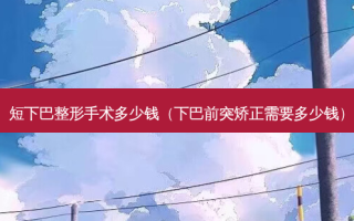 短下巴整形手术多少钱（下巴前突矫正需要多少钱）