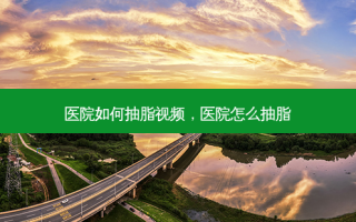 医院如何抽脂视频，医院怎么抽脂
