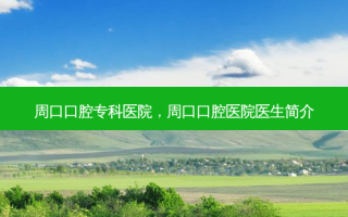 周口口腔专科医院，周口口腔医院医生简介