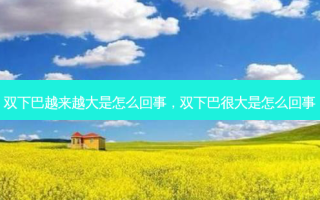 双下巴越来越大是怎么回事，双下巴很大是怎么回事