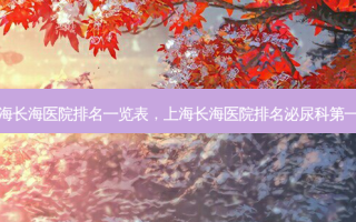上海长海医院排名一览表，上海长海医院排名泌尿科第一名