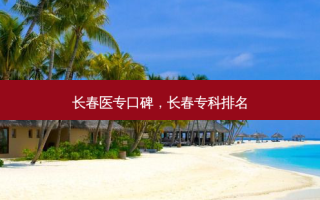 长春医专口碑，长春专科排名