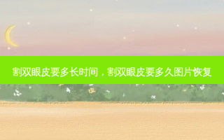 割双眼皮要多长时间，割双眼皮要多久图片恢复
