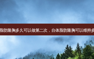 自体脂肪隆胸多久可以做第二次，自体脂肪隆胸可以维持多少年
