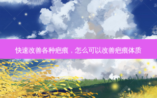快速改善各种疤痕，怎么可以改善疤痕体质