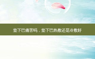 垫下巴痛苦吗，垫下巴热敷还是冷敷好