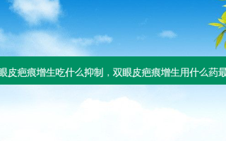 双眼皮疤痕增生吃什么抑制，双眼皮疤痕增生用什么药好