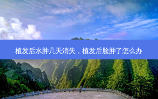 植发后水肿几天消失，植发后脸肿了怎么办