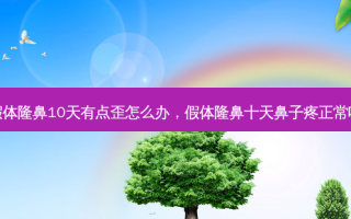 假体隆鼻10天有点歪怎么办，假体隆鼻十天鼻子疼正常吗