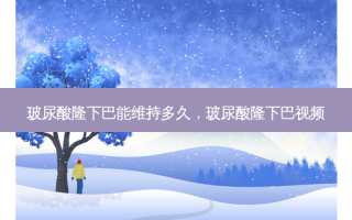 玻尿酸隆下巴能维持多久，玻尿酸隆下巴视频