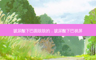 玻尿酸下巴圆鼓鼓的，玻尿酸下巴视屏