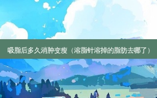 吸脂后多久消肿变瘦（溶脂针溶掉的脂肪去哪了）