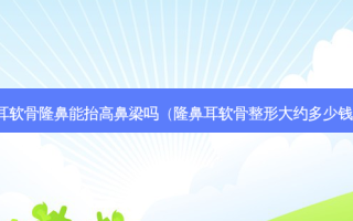 耳软骨隆鼻能抬高鼻梁吗（隆鼻耳软骨整形大约多少钱）