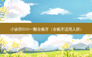 小诊所600一颗全瓷牙（全瓷牙适用人群）