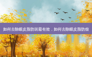 如何去除眼皮脂肪斑最有效，如何去除眼皮脂肪瘤