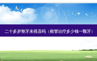 二十多岁整牙来得及吗（根管多少钱一颗牙）