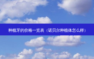 种植牙的价格一览表（诺贝尔种植体怎么样）