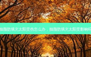 抽脂肪填充太阳受伤怎么办，抽脂肪填充太阳受影响吗