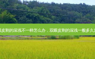 双眼皮割的深浅不一样怎么办，双眼皮割的深浅一般多久定型