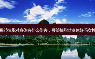腰部抽脂对身体有什么伤害，腰部抽脂对身体好吗女性