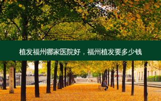 植发福州哪家医院好，福州植发要多少钱