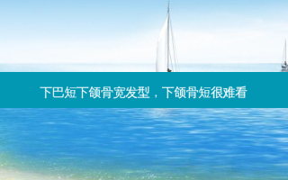 下巴短下颌骨宽发型，下颌骨短很难看