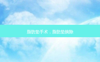 脂肪垫手术，脂肪垫摘除
