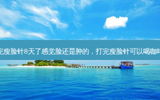 打完瘦脸针8天了感觉脸还是肿的，打完瘦脸针可以喝咖啡吗