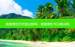 疤痕增生打针能治好吗，疤痕增生可以根治吗