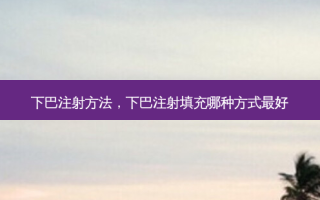 下巴注射 *** ，下巴注射填充哪种方式 *** 