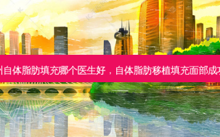 广州自体脂肪填充哪个医生好，自体脂肪移植填充面部成功率