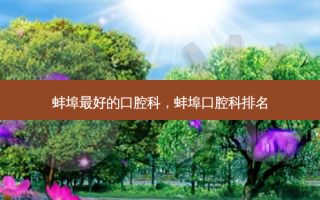 蚌埠好的口腔科，蚌埠口腔科排名