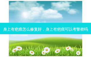 身上有疤痕怎么修复好，身上有疤痕可以考警察吗